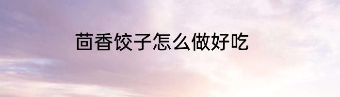 茴香饺子怎么做好吃