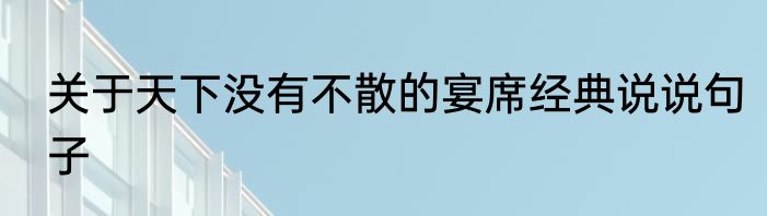 关于天下没有不散的宴席经典说说句子