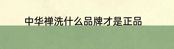 中华禅洗什么品牌才是正品