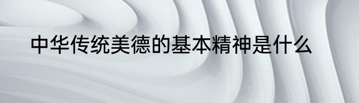 中华传统美德的基本精神是什么