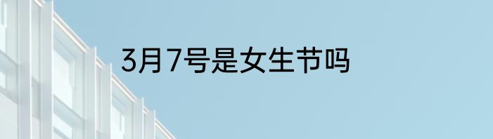 3月7号是女生节吗