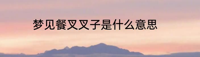 梦见餐叉叉子是什么意思