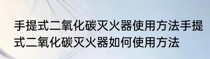 手提式二氧化碳灭火器使用方法手提式二氧化碳灭火器如何使用方法