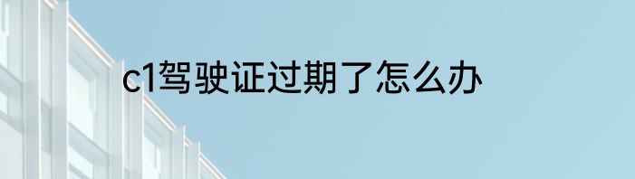 c1驾驶证过期了怎么办