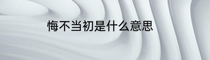 悔不当初是什么意思