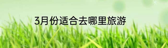 3月份适合去哪里旅游
