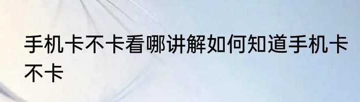 手机卡不卡看哪讲解如何知道手机卡不卡