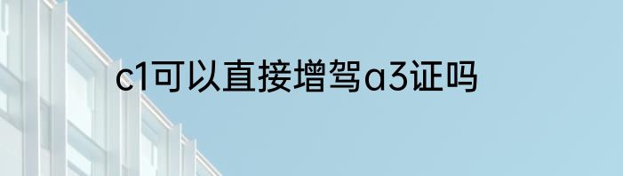 c1可以直接增驾a3证吗