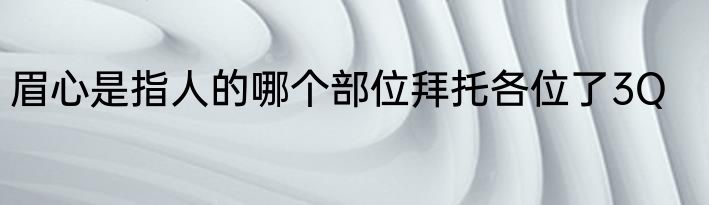 眉心是指人的哪个部位拜托各位了3Q