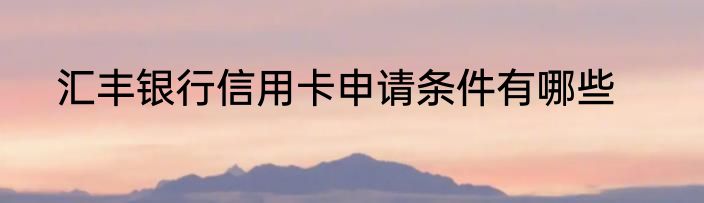 汇丰银行信用卡申请条件有哪些