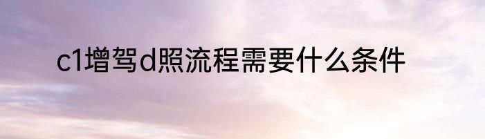 c1增驾d照流程需要什么条件