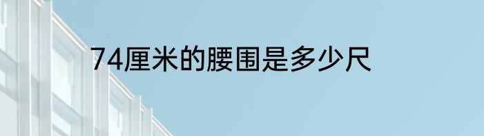 74厘米的腰围是多少尺