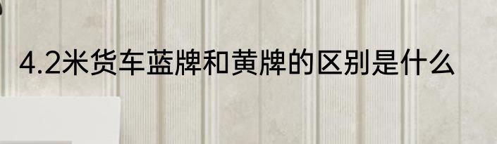 4.2米货车蓝牌和黄牌的区别是什么