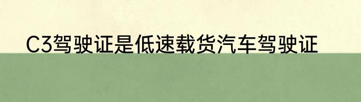 C3驾驶证是低速载货汽车驾驶证