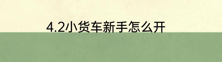 4.2小货车新手怎么开