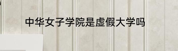中华女子学院是虚假大学吗