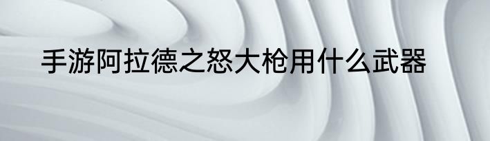 手游阿拉德之怒大枪用什么武器