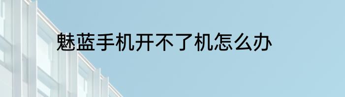 魅蓝手机开不了机怎么办
