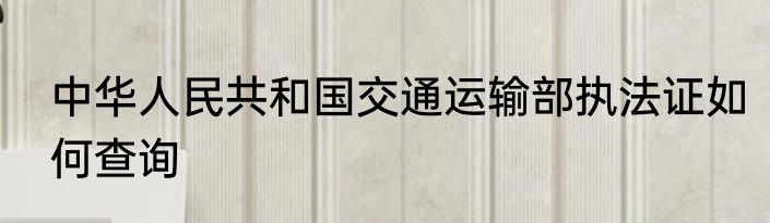 中华人民共和国交通运输部执法证如何查询