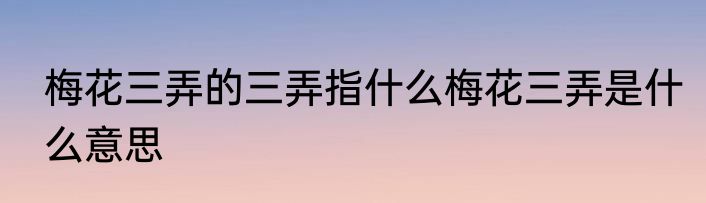 梅花三弄的三弄指什么梅花三弄是什么意思