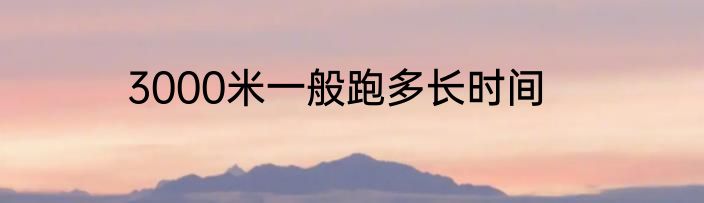3000米一般跑多长时间