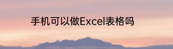 手机可以做Excel表格吗