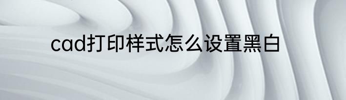 cad打印样式怎么设置黑白