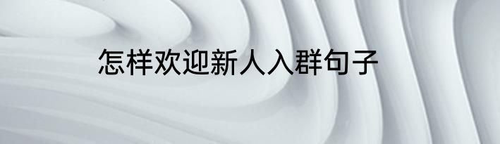 怎样欢迎新人入群句子