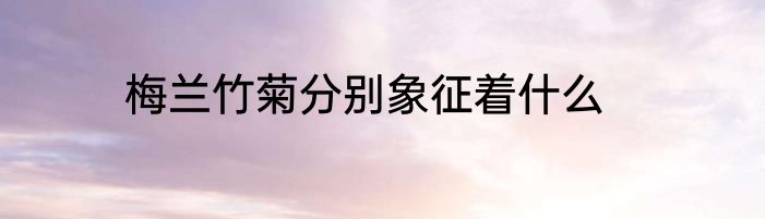 梅兰竹菊分别象征着什么