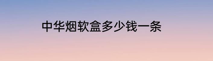 中华烟软盒多少钱一条