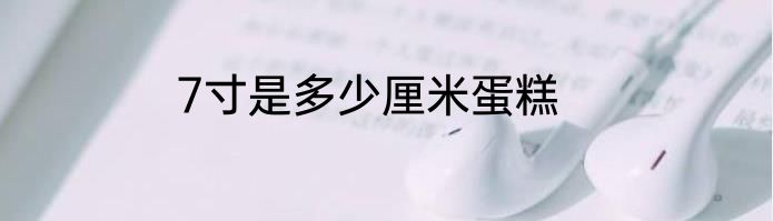 7寸是多少厘米蛋糕