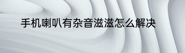 手机喇叭有杂音滋滋怎么解决