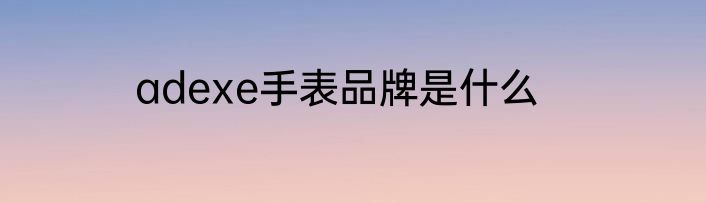 adexe手表品牌是什么