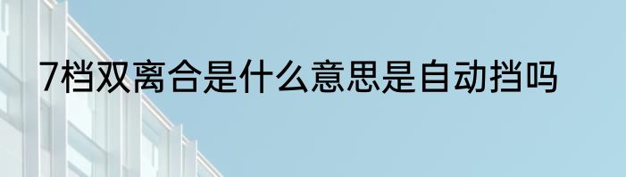 7档双离合是什么意思是自动挡吗