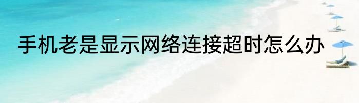 手机老是显示网络连接超时怎么办