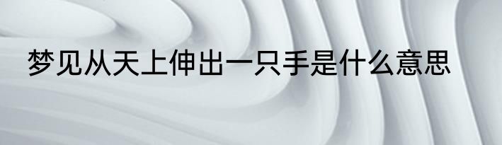 梦见从天上伸出一只手是什么意思