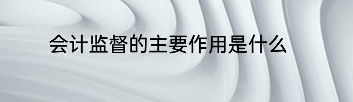 会计监督的主要作用是什么