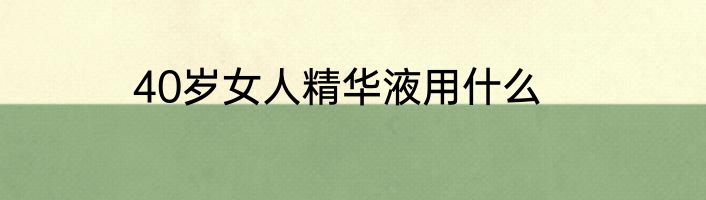 40岁女人精华液用什么