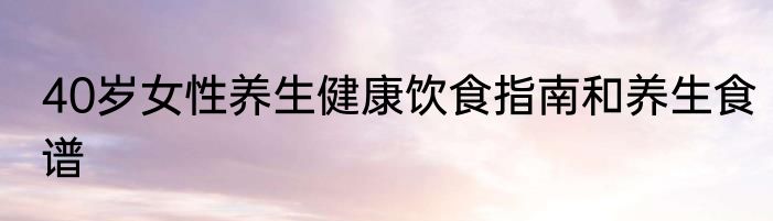 40岁女性养生健康饮食指南和养生食谱