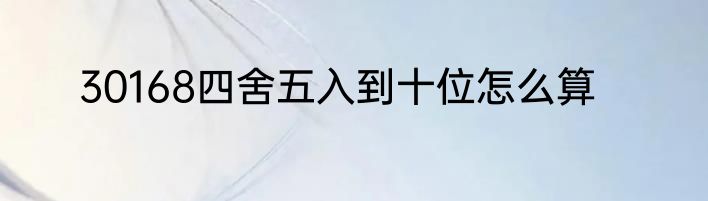 30168四舍五入到十位怎么算