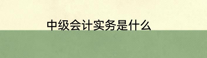 中级会计实务是什么