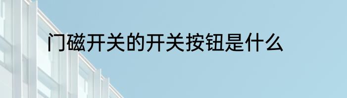 门磁开关的开关按钮是什么