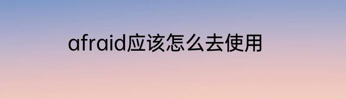 afraid应该怎么去使用