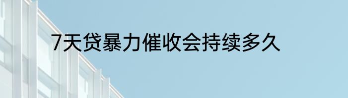 7天贷暴力催收会持续多久