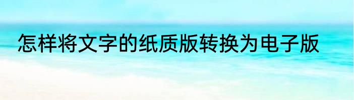 怎样将文字的纸质版转换为电子版