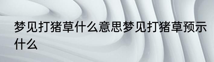 梦见打猪草什么意思梦见打猪草预示什么
