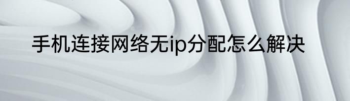 手机连接网络无ip分配怎么解决