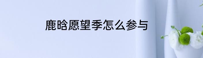 鹿晗愿望季怎么参与