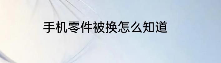 手机零件被换怎么知道