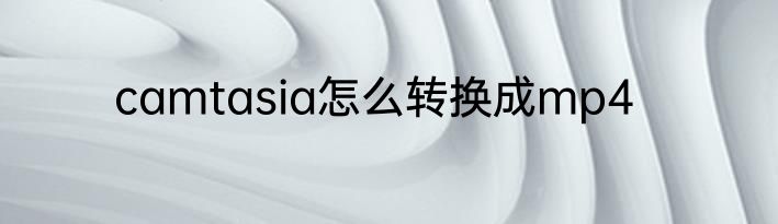 camtasia怎么转换成mp4